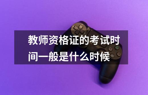 教师资格证的考试时间一般是什么时候-第1张-游戏信息-龙启网