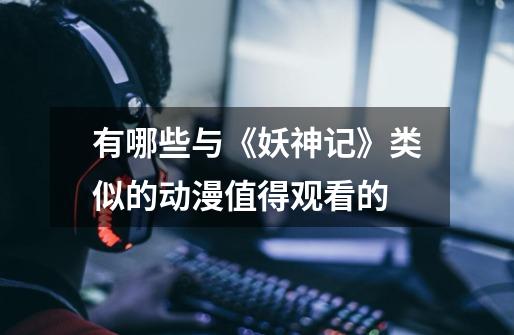 有哪些与《妖神记》类似的动漫值得观看的-第1张-游戏信息-龙启网