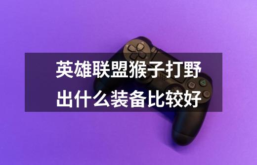 英雄联盟猴子打野出什么装备比较好-第1张-游戏信息-龙启网