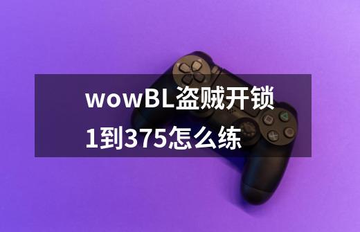 wowBL盗贼开锁1到375怎么练-第1张-游戏信息-龙启网