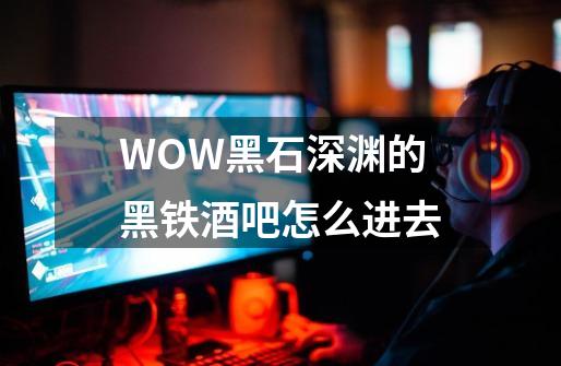 WOW黑石深渊的黑铁酒吧怎么进去-第1张-游戏信息-龙启网