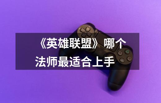 《英雄联盟》哪个法师最适合上手-第1张-游戏信息-龙启网
