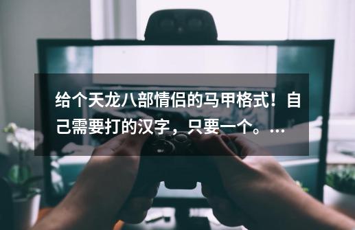 给个天龙八部情侣的马甲格式!自己需要打的汉字,只要一个。其他汉字和字符随便。要唯美的-第1张-游戏信息-龙启网