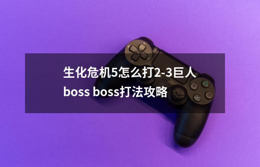 生化危机5怎么打2-3巨人boss boss打法攻略-第1张-游戏信息-龙启网