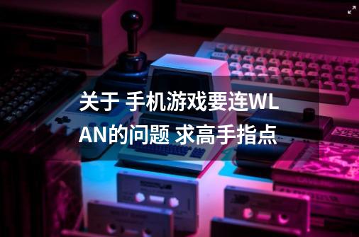 关于 手机游戏要连WLAN的问题 求高手指点-第1张-游戏信息-龙启网