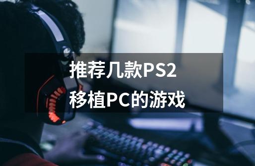 推荐几款PS2移植PC的游戏-第1张-游戏信息-龙启网