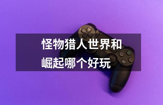 怪物猎人世界和崛起哪个好玩-第1张-游戏信息-龙启网