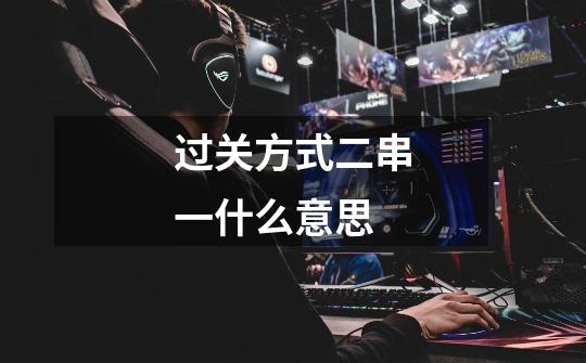 过关方式二串一什么意思-第1张-游戏信息-龙启网
