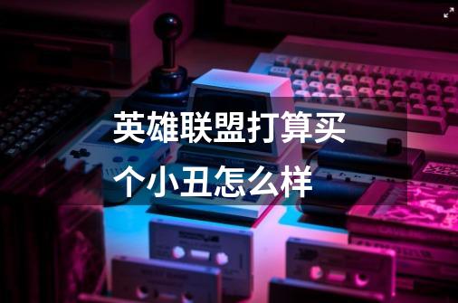 英雄联盟打算买个小丑怎么样-第1张-游戏信息-龙启网