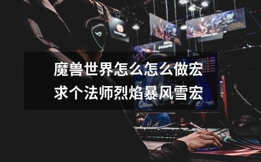魔兽世界怎么怎么做宏 求个法师烈焰+暴风雪宏-第1张-游戏信息-龙启网