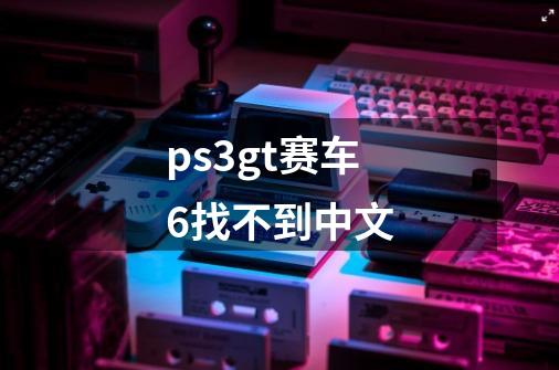 ps3gt赛车6找不到中文-第1张-游戏信息-龙启网