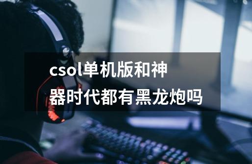 csol单机版和神器时代都有黑龙炮吗-第1张-游戏信息-龙启网