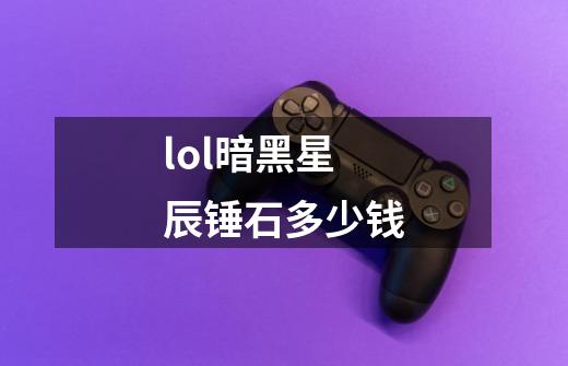 lol暗黑星辰锤石多少钱-第1张-游戏信息-龙启网