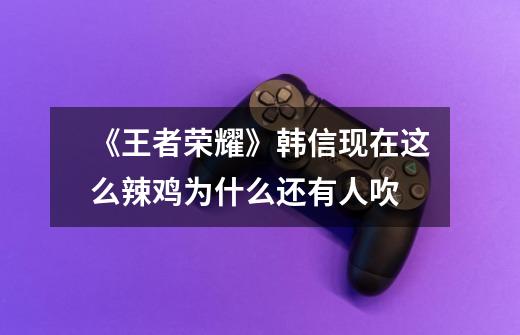 《王者荣耀》韩信现在这么辣鸡为什么还有人吹-第1张-游戏信息-龙启网