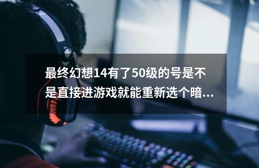 最终幻想14有了50级的号是不是直接进游戏就能重新选个暗黑职业玩是吗-第1张-游戏信息-龙启网