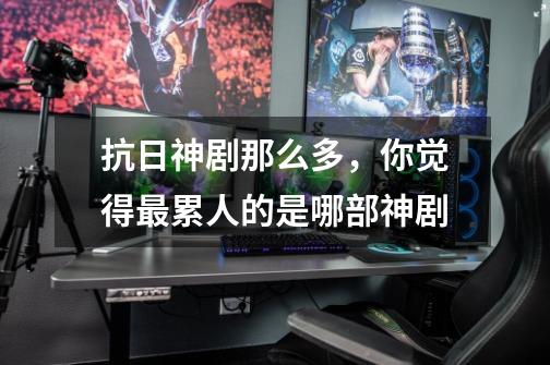 抗日神剧那么多,你觉得最累人的是哪部神剧-第1张-游戏信息-龙启网