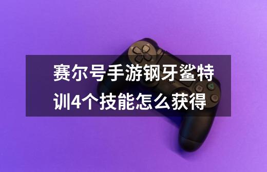 赛尔号手游钢牙鲨特训4个技能怎么获得-第1张-游戏信息-龙启网