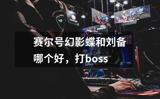 赛尔号幻影蝶和刘备哪个好,打boss-第1张-游戏信息-龙启网