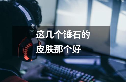 这几个锤石的皮肤那个好-第1张-游戏信息-龙启网