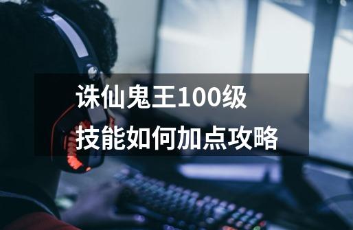 诛仙鬼王100级技能如何加点攻略-第1张-游戏信息-龙启网