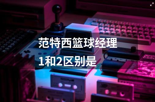 范特西篮球经理1和2区别是-第1张-游戏信息-龙启网