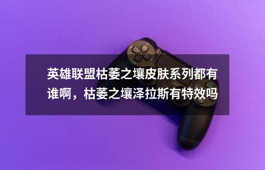 英雄联盟枯萎之壤皮肤系列都有谁啊，枯萎之壤泽拉斯有特效吗-第1张-游戏信息-龙启网