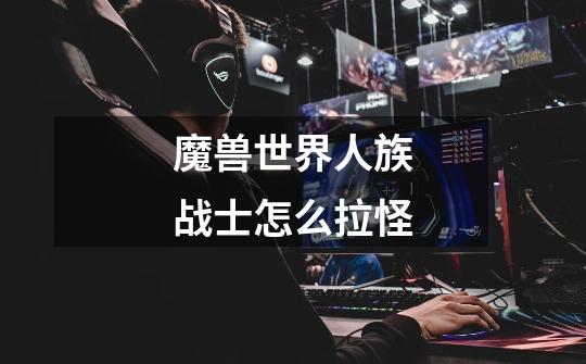 魔兽世界人族战士怎么拉怪-第1张-游戏信息-龙启网
