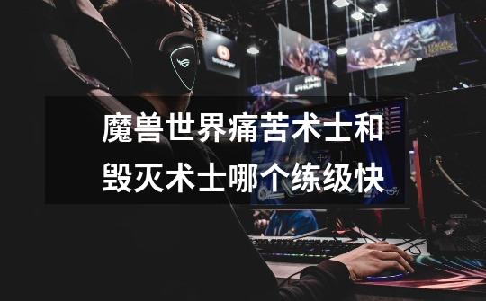 魔兽世界痛苦术士和毁灭术士哪个练级快-第1张-游戏信息-龙启网
