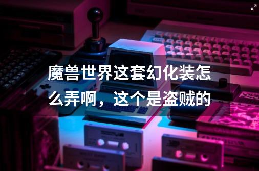 魔兽世界这套幻化装怎么弄啊，这个是盗贼的-第1张-游戏信息-龙启网