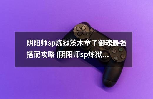 阴阳师sp炼狱茨木童子御魂最强搭配攻略 (阴阳师sp炼狱茨-第1张-游戏信息-龙启网