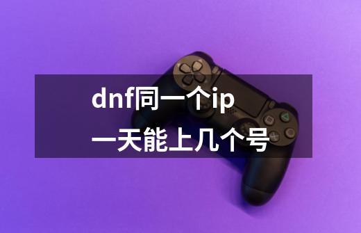 dnf同一个ip一天能上几个号-第1张-游戏信息-龙启网