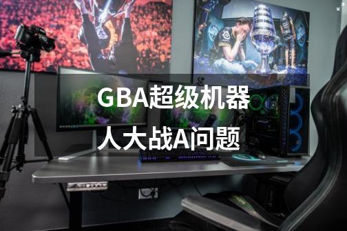 GBA超级机器人大战A问题-第1张-游戏信息-龙启网