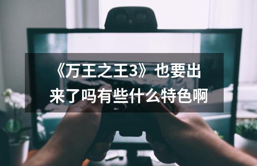 《万王之王3》也要出来了吗有些什么特色啊-第1张-游戏信息-龙启网