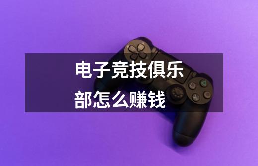 电子竞技俱乐部怎么赚钱-第1张-游戏信息-龙启网