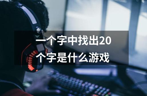 一个字中找出20个字是什么游戏-第1张-游戏信息-龙启网