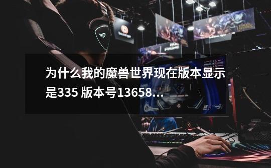 为什么我的魔兽世界现在版本显示是3.3.5 版本号13658 为什么打账号登陆的时候还是要显示更新!-第1张-游戏信息-龙启网