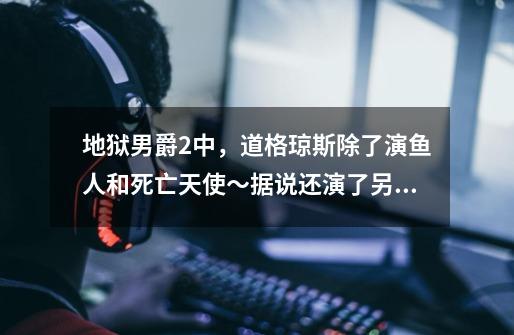地狱男爵2中,道格琼斯除了演鱼人和死亡天使~据说还演了另一个~是谁啊-第1张-游戏信息-龙启网