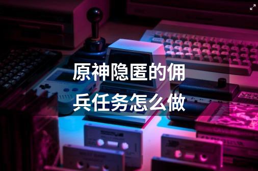 原神隐匿的佣兵任务怎么做-第1张-游戏信息-龙启网