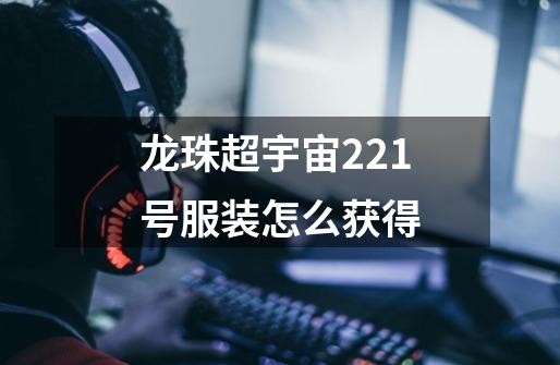 龙珠超宇宙221号服装怎么获得-第1张-游戏信息-龙启网
