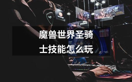 魔兽世界圣骑士技能怎么玩-第1张-游戏信息-龙启网