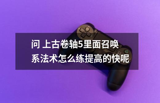 问 上古卷轴5里面召唤系法术怎么练提高的快呢-第1张-游戏信息-龙启网