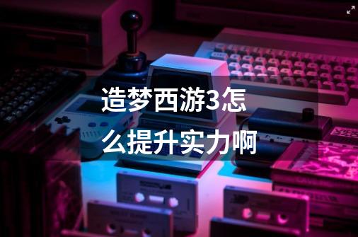 造梦西游3怎么提升实力啊-第1张-游戏信息-龙启网