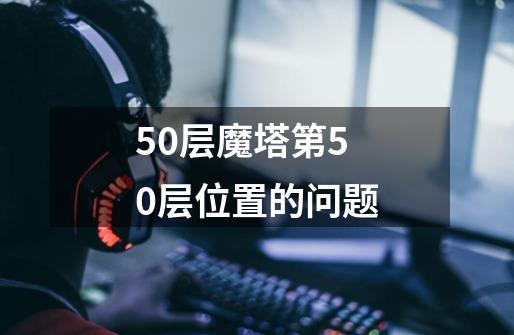 50层魔塔第50层位置的问题-第1张-游戏信息-龙启网