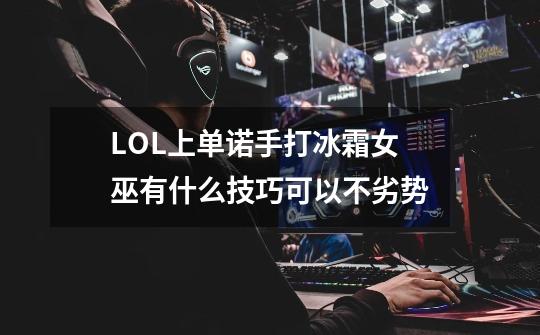 LOL上单诺手打冰霜女巫有什么技巧可以不劣势-第1张-游戏信息-龙启网