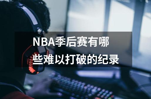 NBA季后赛有哪些难以打破的纪录-第1张-游戏信息-龙启网
