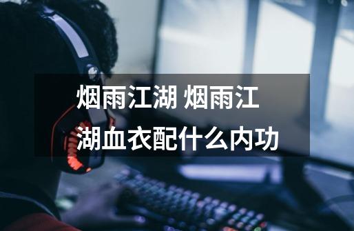 烟雨江湖 烟雨江湖血衣配什么内功-第1张-游戏信息-龙启网