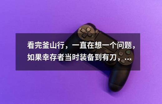 看完釜山行,一直在想一个问题,如果幸存者当时装备到有刀,或者捡到军队遗弃的枪之类的武器,会不会又是-第1张-游戏信息-龙启网