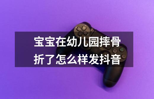 宝宝在幼儿园摔骨折了怎么样发抖音-第1张-游戏信息-龙启网