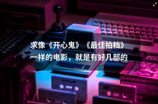 求像《开心鬼》《最佳拍档》一样的电影,就是有好几部的-第1张-游戏信息-龙启网