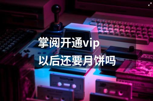 掌阅开通vip以后还要月饼吗-第1张-游戏信息-龙启网